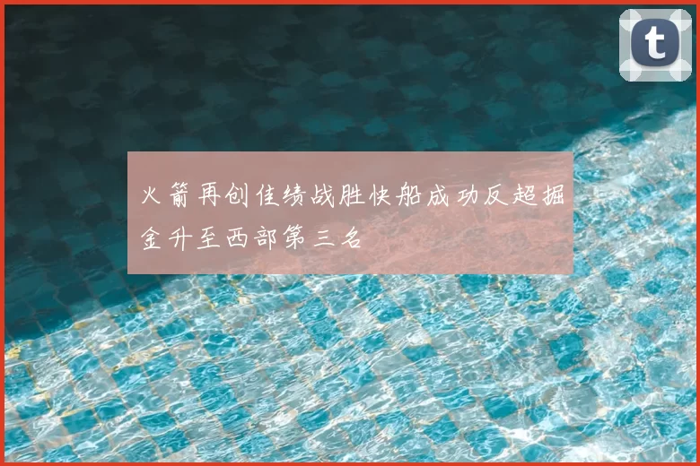 火箭再创佳绩战胜快船成功反超掘金升至西部第三名