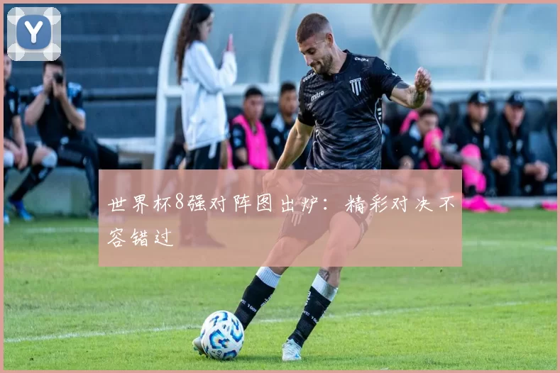 世界杯8强对阵图出炉：精彩对决不容错过