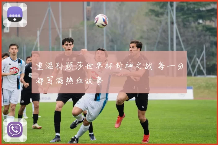 重温孙颖莎世界杯封神之战 每一分都写满热血故事