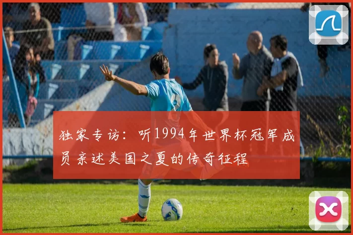 独家专访:听1994年世界杯冠军成员亲述美国之夏的传奇征程
