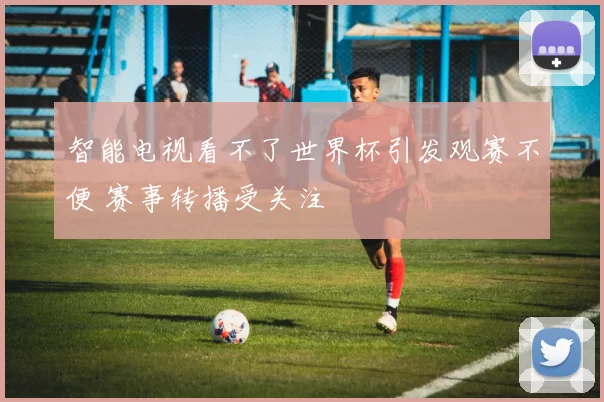 智能电视看不了世界杯引发观赛不便 赛事转播受关注
