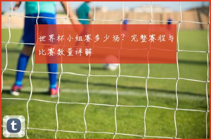 世界杯小组赛多少场？完整赛程与比赛数量详解