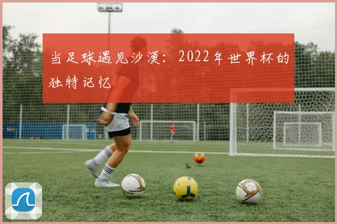 当足球遇见沙漠：2022年世界杯的独特记忆