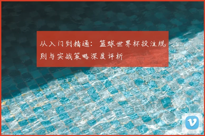 从入门到精通：篮球世界杯投注规则与实战策略深度评析