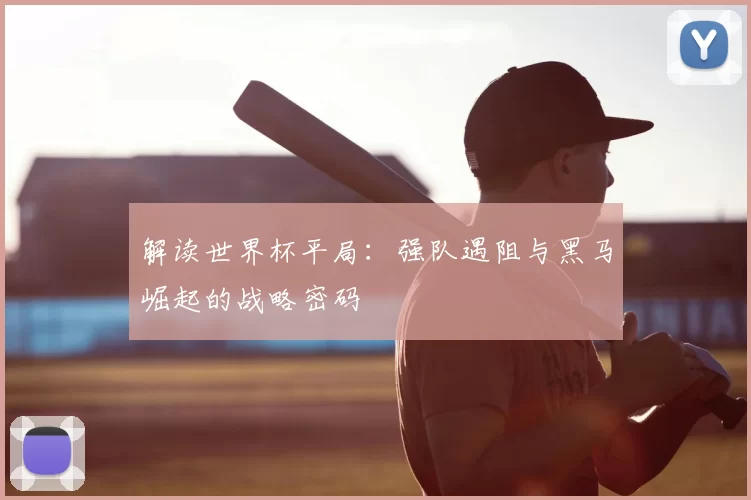 解读世界杯平局：强队遇阻与黑马崛起的战略密码