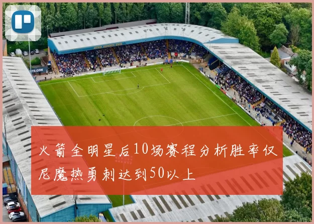 火箭全明星后10场赛程分析胜率仅尼魔热勇刺达到50以上
