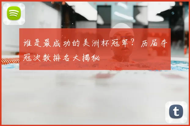谁是最成功的美洲杯冠军？历届夺冠次数排名大揭秘