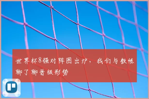世界杯8强对阵图出炉，我们与教练聊了聊晋级形势