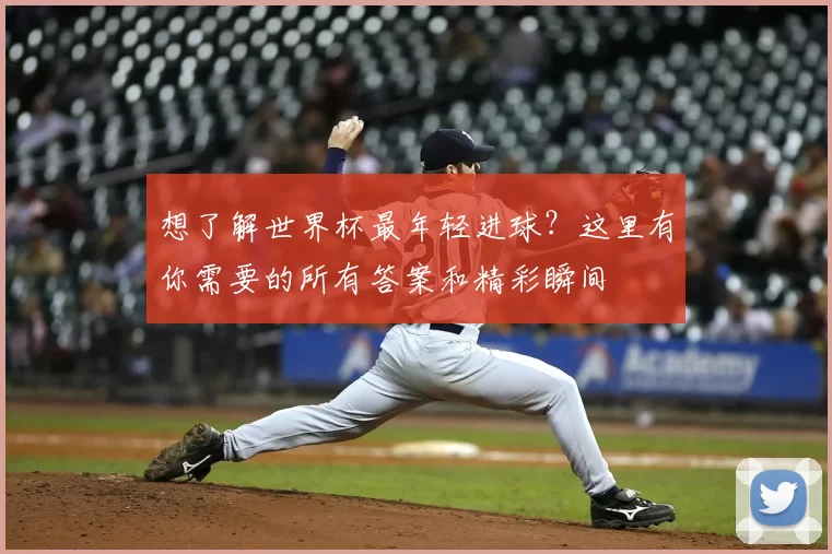 想了解世界杯最年轻进球？这里有你需要的所有答案和精彩瞬间