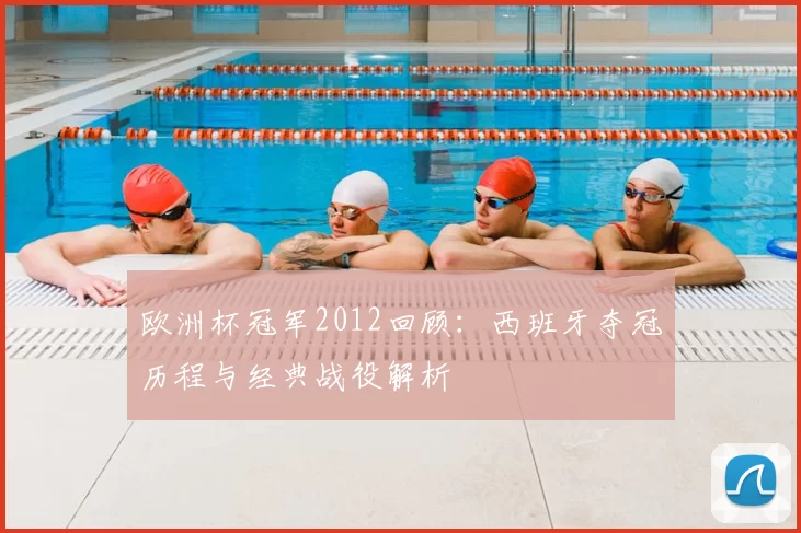 欧洲杯冠军2012回顾：西班牙夺冠历程与经典战役解析