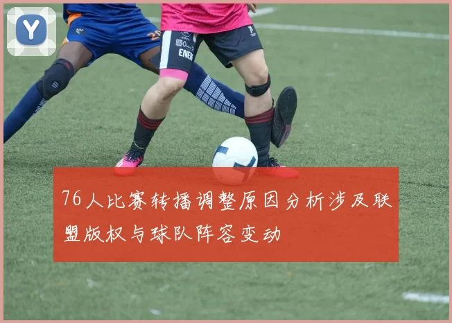 76人比赛转播调整原因分析涉及联盟版权与球队阵容变动