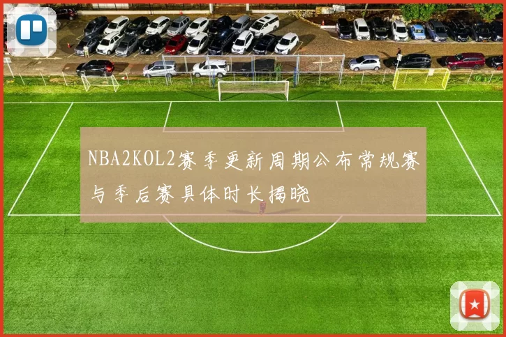 NBA2KOL2赛季更新周期公布常规赛与季后赛具体时长揭晓