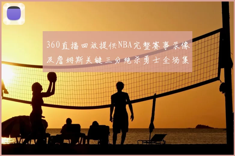 360直播回放提供NBA完整赛事录像及詹姆斯关键三分绝杀勇士全场集锦