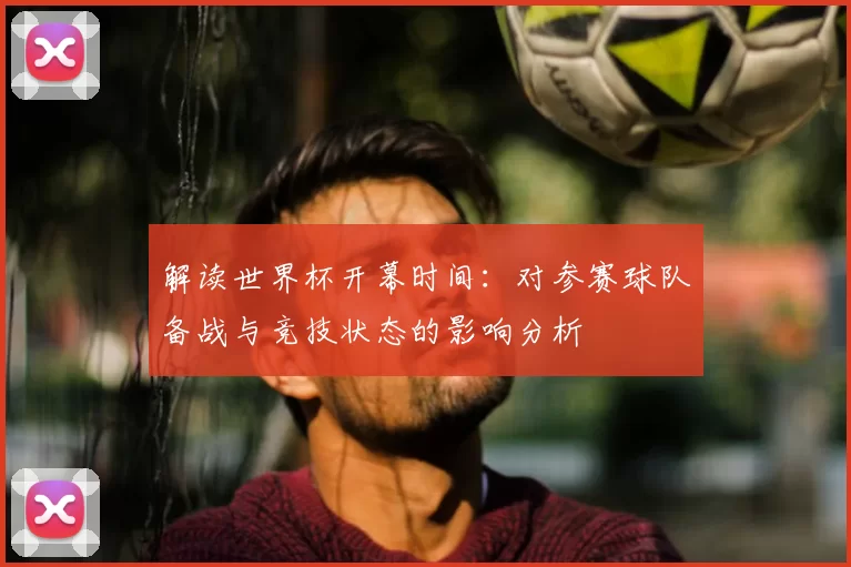 解读世界杯开幕时间:对参赛球队备战与竞技状态的影响分析