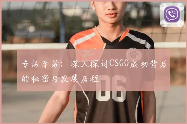 专访李芳：深入探讨CSGO成功背后的秘密与发展历程