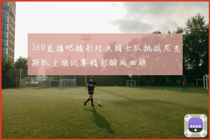360直播吧精彩对决骑士队挑战尼克斯队全场比赛精彩瞬间回顾