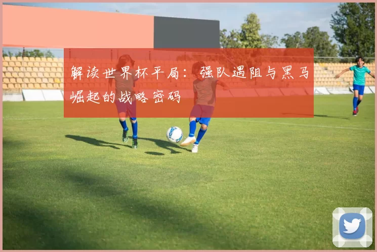 解读世界杯平局:强队遇阻与黑马崛起的战略密码