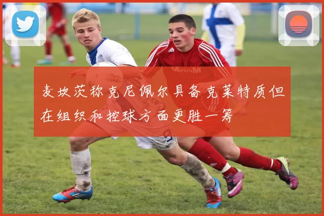 麦坎茨称克尼佩尔具备克莱特质但在组织和控球方面更胜一筹
