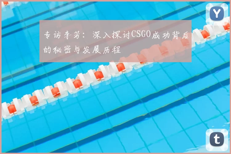 专访李芳：深入探讨CSGO成功背后的秘密与发展历程