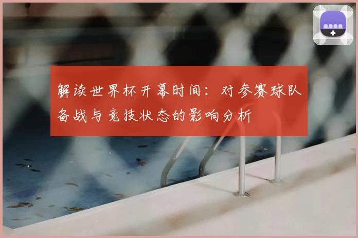 解读世界杯开幕时间:对参赛球队备战与竞技状态的影响分析