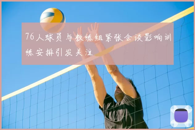 76人球员与教练组紧张会谈影响训练安排引发关注