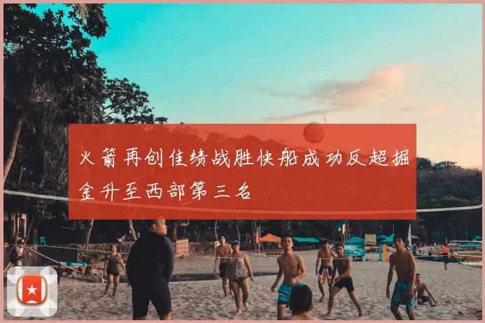 火箭再创佳绩战胜快船成功反超掘金升至西部第三名