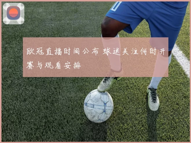 欧冠直播时间公布 球迷关注何时开赛与观看安排