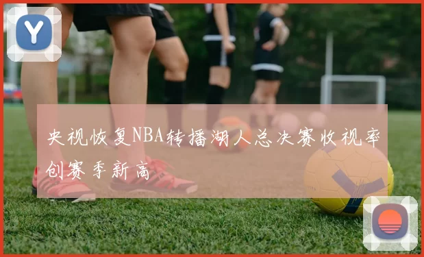 央视恢复NBA转播湖人总决赛收视率创赛季新高