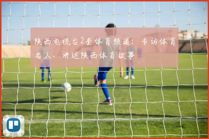 陕西电视台2套体育频道：专访体育名人，讲述陕西体育故事