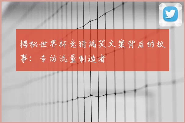 揭秘世界杯竞猜搞笑文案背后的故事:专访流量制造者