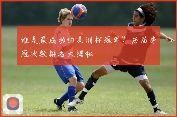 谁是最成功的美洲杯冠军?历届夺冠次数排名大揭秘
