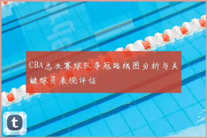CBA总决赛球队争冠路线图分析与关键球员表现评估