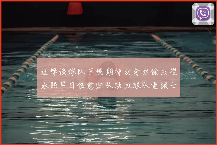 杜锋谈球队困境期待麦考尔徐杰崔永熙早日伤愈归队助力球队重振士气