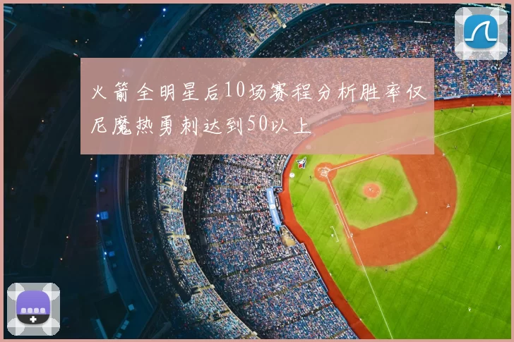 火箭全明星后10场赛程分析胜率仅尼魔热勇刺达到50以上