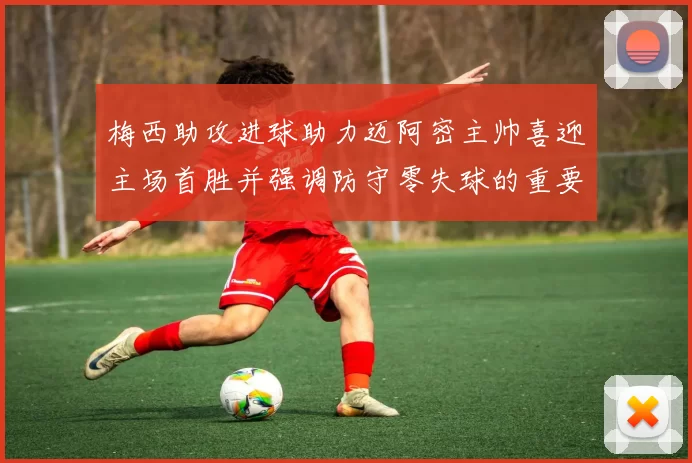 梅西助攻进球助力迈阿密主帅喜迎主场首胜并强调防守零失球的重要性