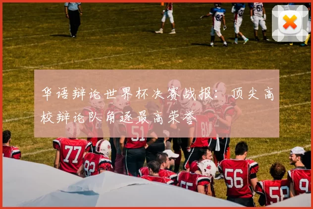 华语辩论世界杯决赛战报：顶尖高校辩论队角逐最高荣誉