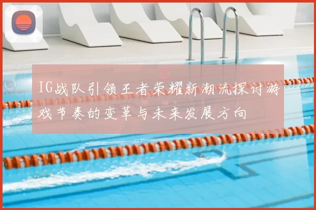 IG战队引领王者荣耀新潮流探讨游戏节奏的变革与未来发展方向