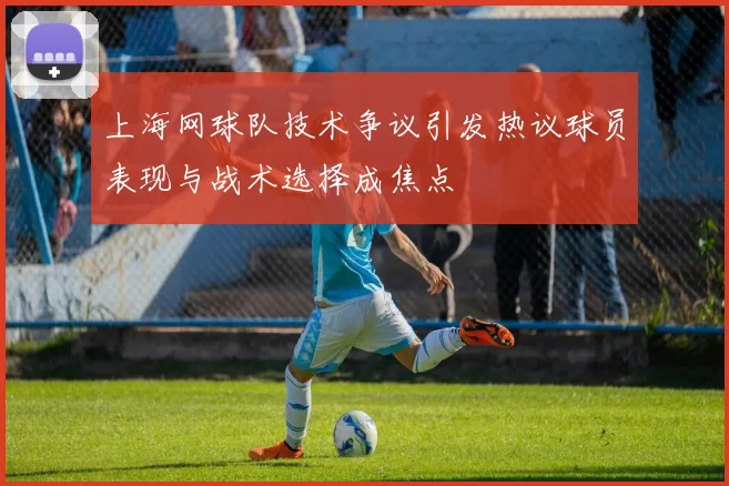 上海网球队技术争议引发热议球员表现与战术选择成焦点