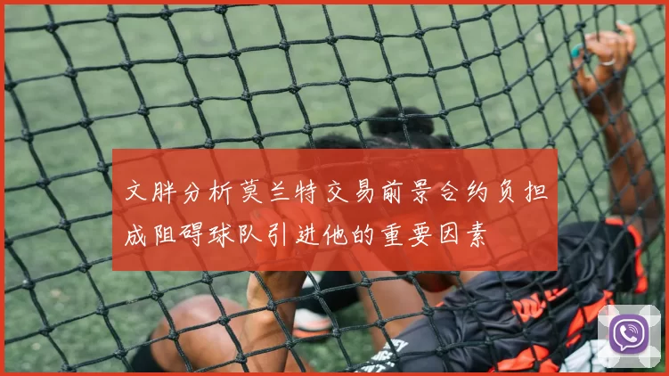 文胖分析莫兰特交易前景合约负担成阻碍球队引进他的重要因素