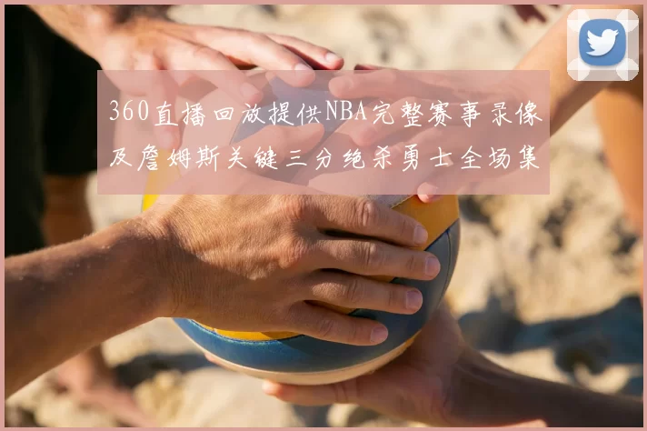 360直播回放提供NBA完整赛事录像及詹姆斯关键三分绝杀勇士全场集锦