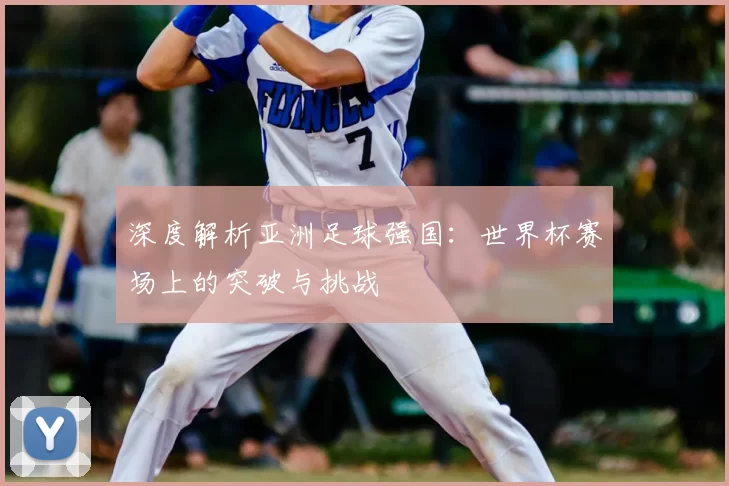 深度解析亚洲足球强国：世界杯赛场上的突破与挑战