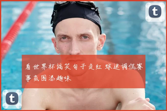 看世界杯搞笑句子走红 球迷调侃赛事氛围添趣味