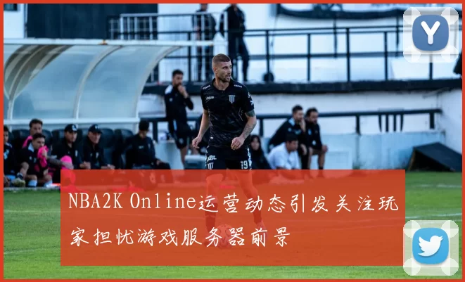 NBA2K Online运营动态引发关注玩家担忧游戏服务器前景