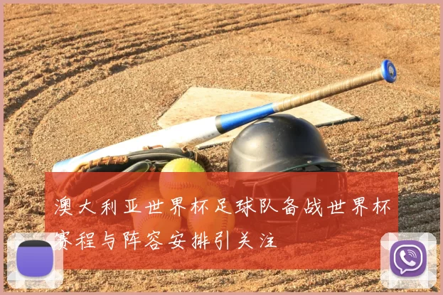 澳大利亚世界杯足球队备战世界杯赛程与阵容安排引关注