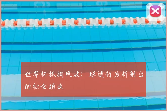 世界杯抓胸风波:球迷行为折射出的社会顽疾