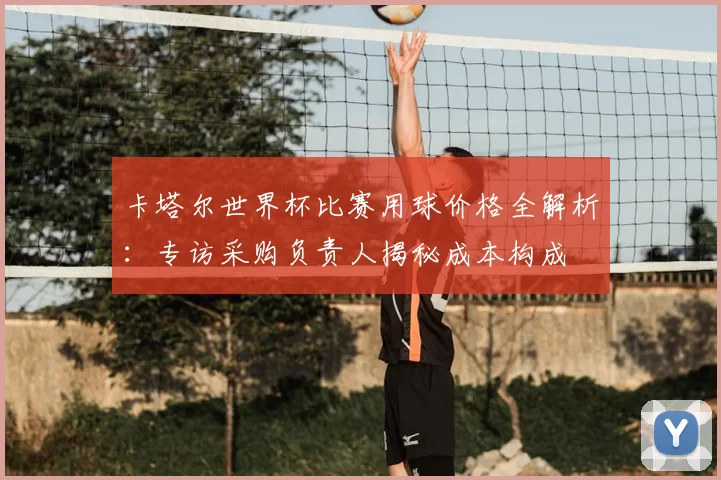 卡塔尔世界杯比赛用球价格全解析：专访采购负责人揭秘成本构成