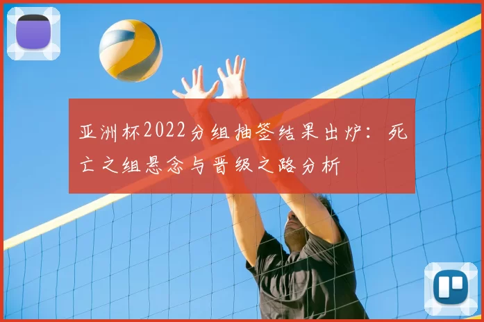 亚洲杯2022分组抽签结果出炉：死亡之组悬念与晋级之路分析