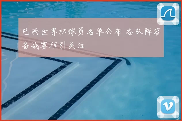 巴西世界杯球员名单公布 各队阵容备战赛程引关注