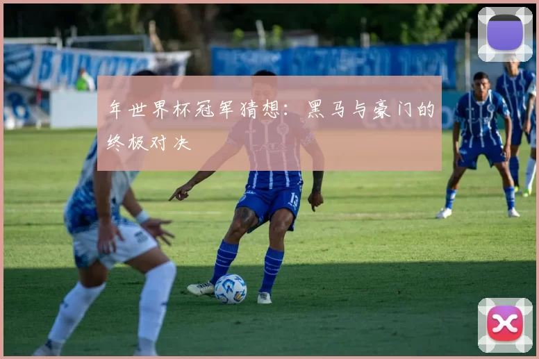 年世界杯冠军猜想：黑马与豪门的终极对决