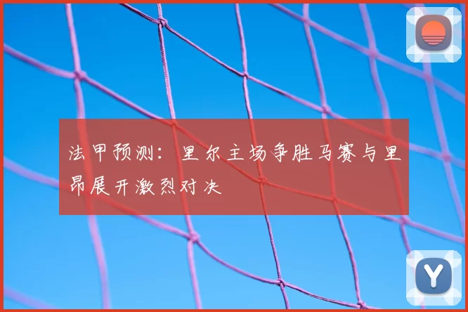 法甲预测:里尔主场争胜马赛与里昂展开激烈对决